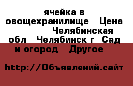 ячейка в овощехранилище › Цена ­ 15 000 - Челябинская обл., Челябинск г. Сад и огород » Другое   